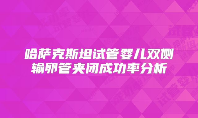 哈萨克斯坦试管婴儿双侧输卵管夹闭成功率分析