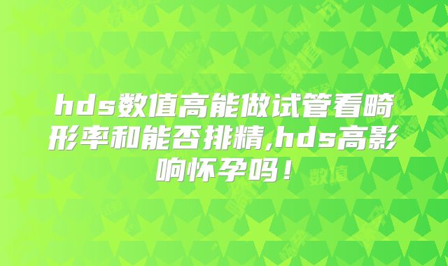 hds数值高能做试管看畸形率和能否排精,hds高影响怀孕吗！