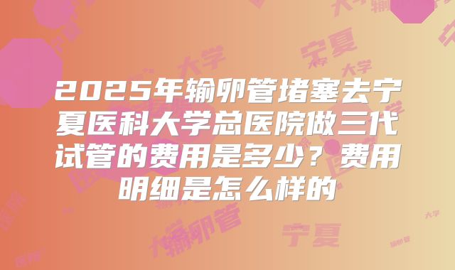 2025年输卵管堵塞去宁夏医科大学总医院做三代试管的费用是多少？费用明细是怎么样的