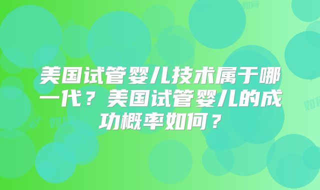 美国试管婴儿技术属于哪一代?美国试管婴儿的成功概率如何?