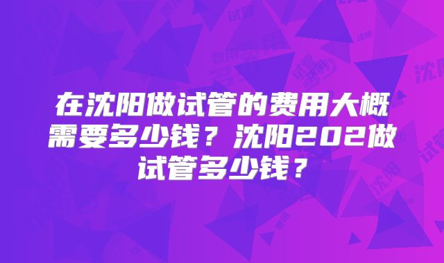 在沈阳做试管的费用大概需要多少钱？沈阳202做试管多少钱？