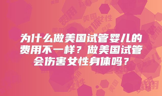 为什么做美国试管婴儿的费用不一样？做美国试管会伤害女性身体吗？