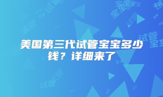 美国第三代试管宝宝多少钱？详细来了