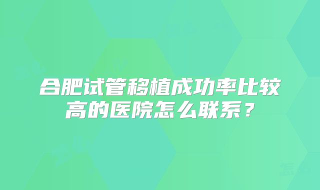 合肥试管移植成功率比较高的医院怎么联系？