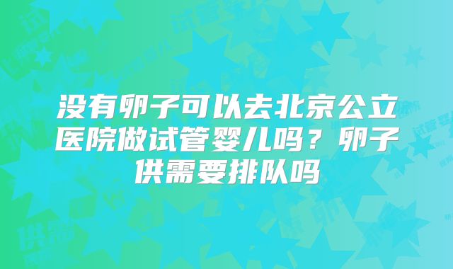 没有卵子可以去北京公立医院做试管婴儿吗?卵子供需要排队吗