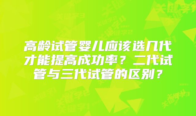 高龄试管婴儿应该选几代才能提高成功率?二代试管与三代试管的区别?