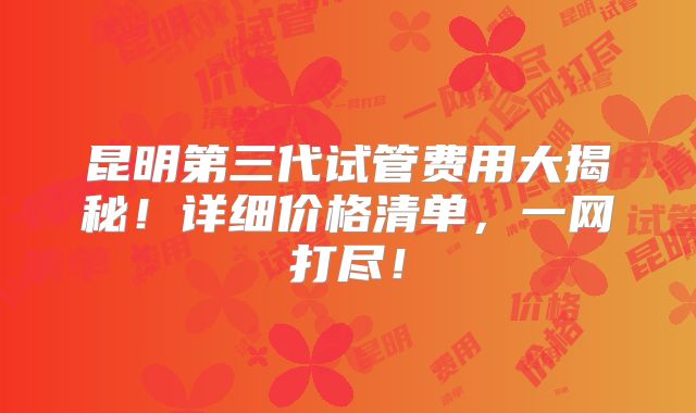 昆明第三代试管费用大揭秘！详细价格清单，一网打尽！