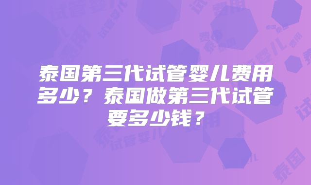 泰国第三代试管婴儿费用多少？泰国做第三代试管要多少钱？