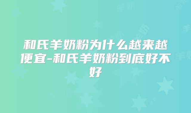 和氏羊奶粉为什么越来越便宜-和氏羊奶粉到底好不好