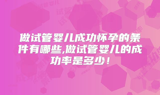 做试管婴儿成功怀孕的条件有哪些,做试管婴儿的成功率是多少！