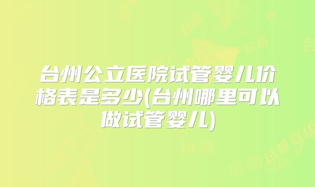 台州公立医院试管婴儿价格表是多少(台州哪里可以做试管婴儿)