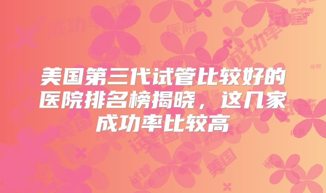 美国第三代试管比较好的医院排名榜揭晓，这几家成功率比较高