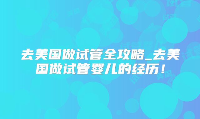 去美国做试管全攻略_去美国做试管婴儿的经历！