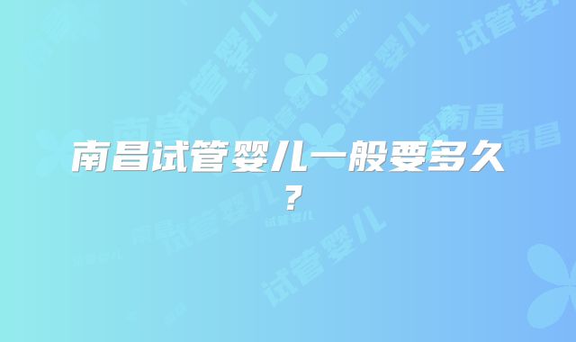 南昌试管婴儿一般要多久？