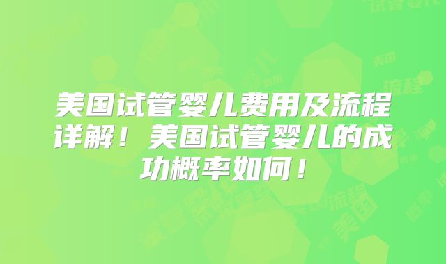 美国试管婴儿费用及流程详解！美国试管婴儿的成功概率如何！