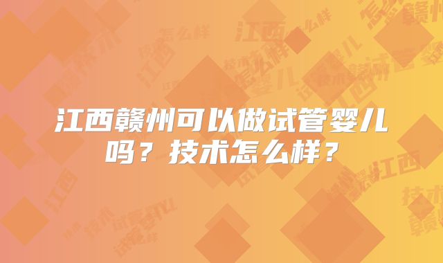 江西赣州可以做试管婴儿吗？技术怎么样？