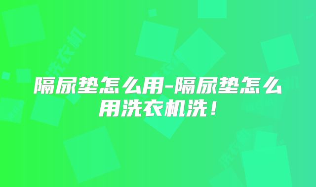 隔尿垫怎么用-隔尿垫怎么用洗衣机洗!