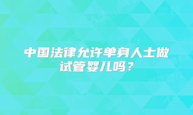 中国法律允许单身人士做试管婴儿吗?
