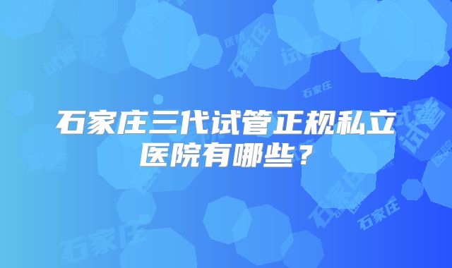 石家庄三代试管正规私立医院有哪些？