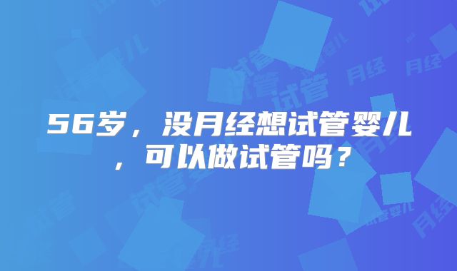 56岁,没月经想试管婴儿,可以做试管吗?