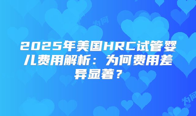2025年美国HRC试管婴儿费用解析:为何费用差异显著?