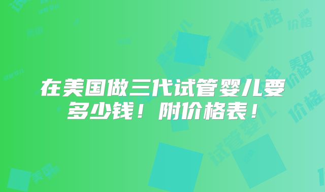 在美国做三代试管婴儿要多少钱！附价格表！