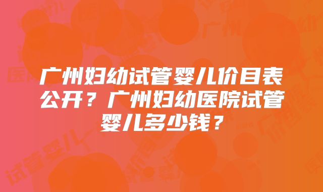 广州妇幼试管婴儿价目表公开?广州妇幼医院试管婴儿多少钱?