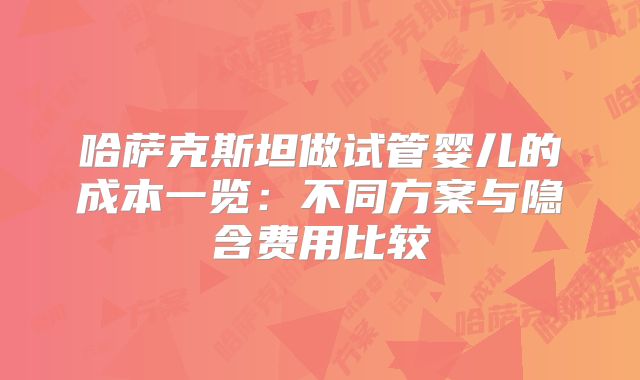 哈萨克斯坦做试管婴儿的成本一览:不同方案与隐含费用比较
