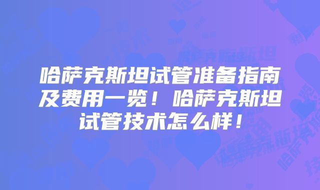 哈萨克斯坦试管准备指南及费用一览！哈萨克斯坦试管技术怎么样！