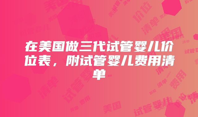 在美国做三代试管婴儿价位表，附试管婴儿费用清单