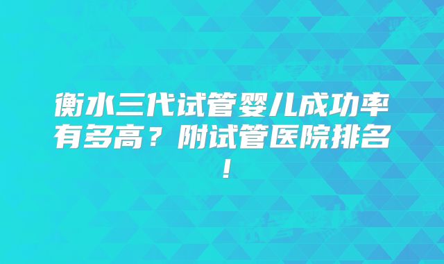 衡水三代试管婴儿成功率有多高？附试管医院排名！