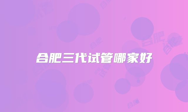 合肥三代试管哪家好