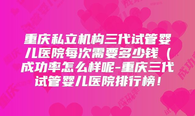 重庆私立机构三代试管婴儿医院每次需要多少钱(成功率怎么样呢-重庆三代试管婴儿医院排行榜!