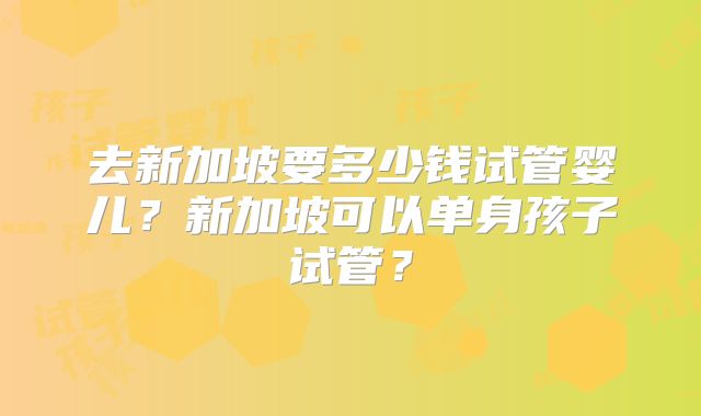 去新加坡要多少钱试管婴儿？新加坡可以单身孩子试管？