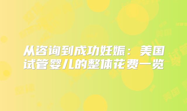 从咨询到成功妊娠：美国试管婴儿的整体花费一览