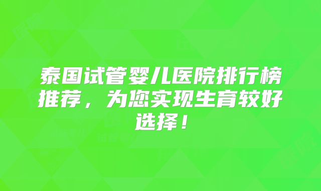 泰国试管婴儿医院排行榜推荐，为您实现生育较好选择！