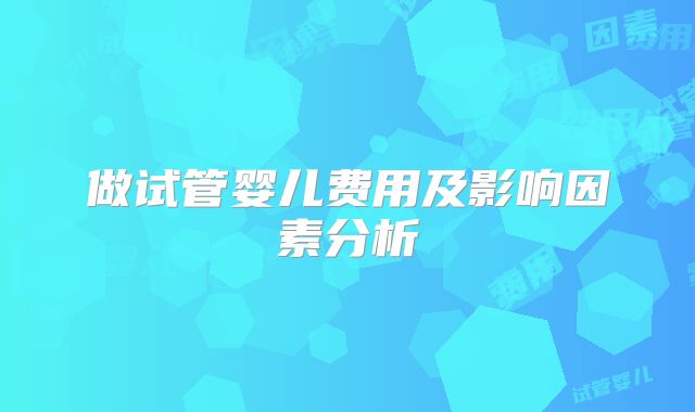 做试管婴儿费用及影响因素分析