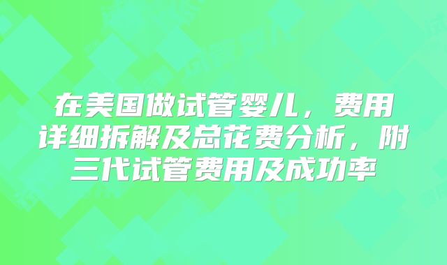 在美国做试管婴儿，费用详细拆解及总花费分析，附三代试管费用及成功率