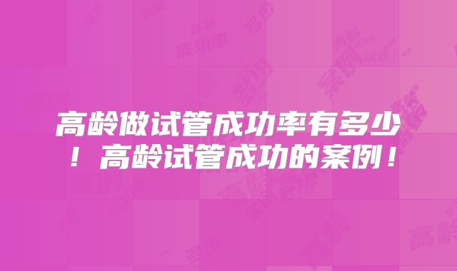 高龄做试管成功率有多少！高龄试管成功的案例！