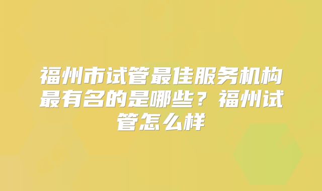 福州市试管最佳服务机构最有名的是哪些?福州试管怎么样
