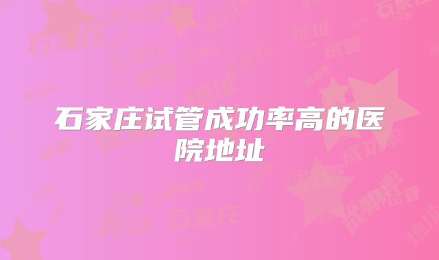 石家庄试管成功率高的医院地址