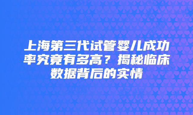 上海第三代试管婴儿成功率究竟有多高?揭秘临床数据背后的实情