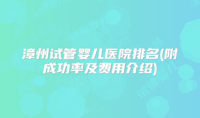 漳州试管婴儿医院排名(附成功率及费用介绍)