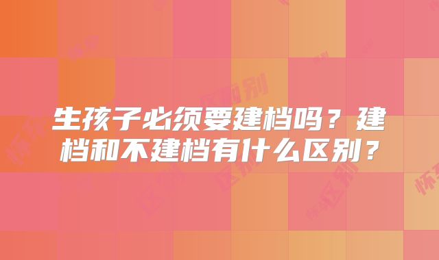 生孩子必须要建档吗?建档和不建档有什么区别?