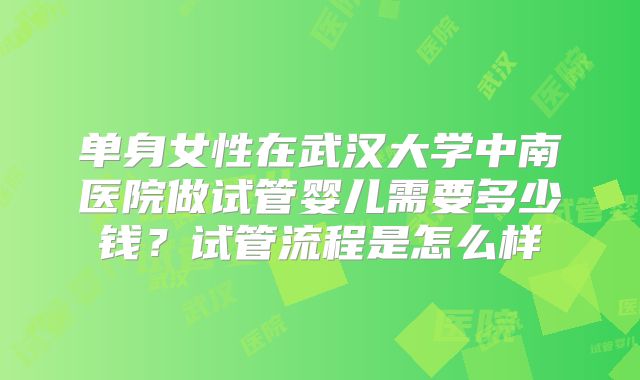 单身女性在武汉大学中南医院做试管婴儿需要多少钱?试管流程是怎么样