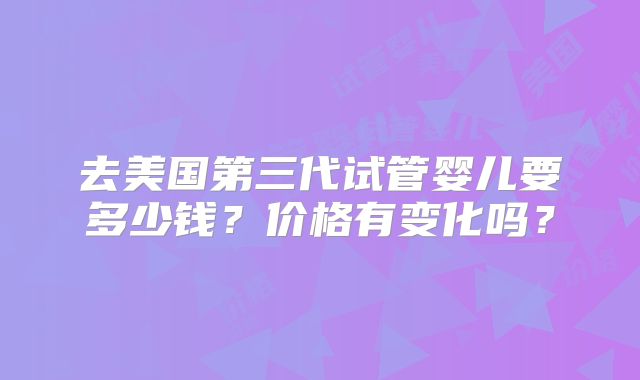 去美国第三代试管婴儿要多少钱?价格有变化吗?