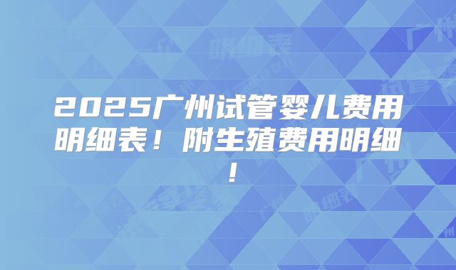 2025广州试管婴儿费用明细表！附生殖费用明细！