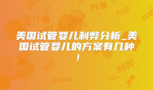 美国试管婴儿利弊分析_美国试管婴儿的方案有几种！