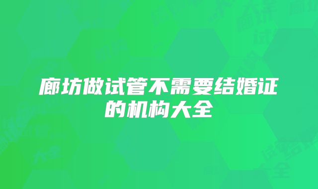 廊坊做试管不需要结婚证的机构大全