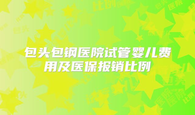 包头包钢医院试管婴儿费用及医保报销比例